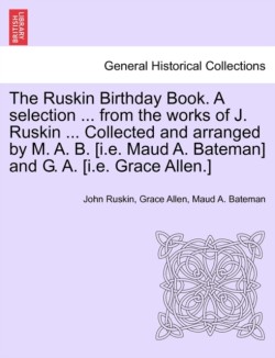 Ruskin Birthday Book. a Selection ... from the Works of J. Ruskin ... Collected and Arranged by M. A. B. [I.E. Maud A. Bateman] and G. A. [I.E. Grace Allen.]