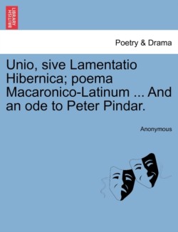 Unio, Sive Lamentatio Hibernica; Poema Macaronico-Latinum ... and an Ode to Peter Pindar.