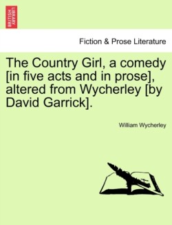 Country Girl, a Comedy [In Five Acts and in Prose], Altered from Wycherley [By David Garrick].