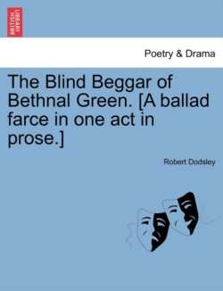Blind Beggar of Bethnal Green. [A Ballad Farce in One Act in Prose.]