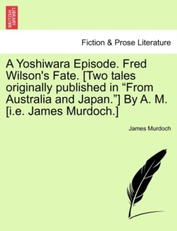 Yoshiwara Episode. Fred Wilson's Fate. [Two Tales Originally Published in from Australia and Japan.] by A. M. [I.E. James Murdoch.]
