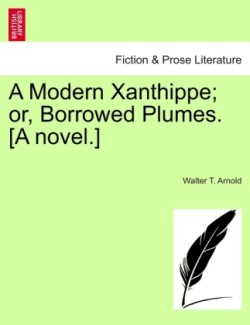 Modern Xanthippe; Or, Borrowed Plumes. [A Novel.]