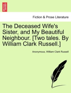 Deceased Wife's Sister, and My Beautiful Neighbour. [Two Tales. by William Clark Russell.]