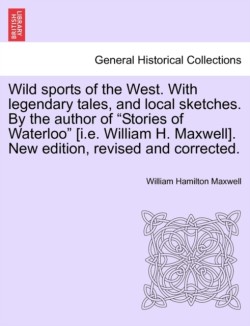 Wild Sports of the West. with Legendary Tales, and Local Sketches. by the Author of Stories of Waterloo [I.E. William H. Maxwell]. New Edition, Revised and Corrected.