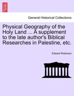 Physical Geography of the Holy Land ... a Supplement to the Late Author's Biblical Researches in Palestine, Etc.