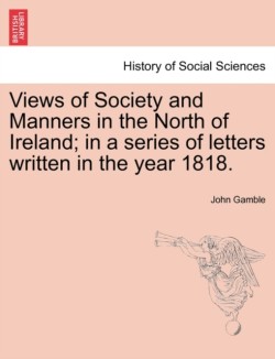 Views of Society and Manners in the North of Ireland; In a Series of Letters Written in the Year 1818.