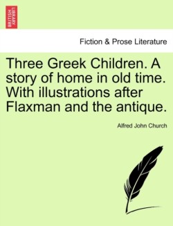 Three Greek Children. a Story of Home in Old Time. with Illustrations After Flaxman and the Antique.