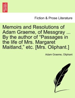 Memoirs and Resolutions of Adam Graeme, of Messgray ... by the Author of "Passages in the Life of Mrs. Margaret Maitland," Etc. [Mrs. Oliphant.]