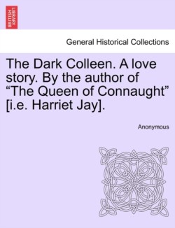 Dark Colleen. a Love Story. by the Author of "The Queen of Connaught" [I.E. Harriet Jay].