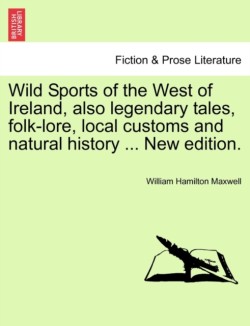 Wild Sports of the West of Ireland, Also Legendary Tales, Folk-Lore, Local Customs and Natural History ... New Edition.