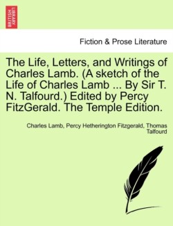 Life, Letters, and Writings of Charles Lamb. (A sketch of the Life of Charles Lamb ... By Sir T. N. Talfourd.) Edited by Percy FitzGerald. The Temple Edition.