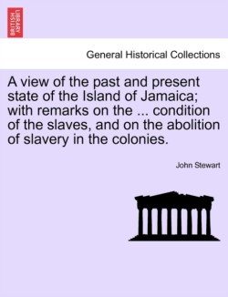 View of the Past and Present State of the Island of Jamaica; With Remarks on the ... Condition of the Slaves, and on the Abolition of Slavery in the Colonies.