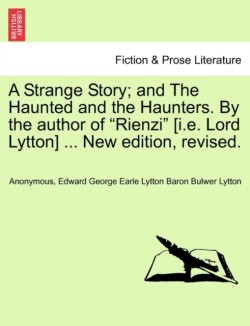 Strange Story; And the Haunted and the Haunters. by the Author of "Rienzi" [I.E. Lord Lytton] ... New Edition, Revised.