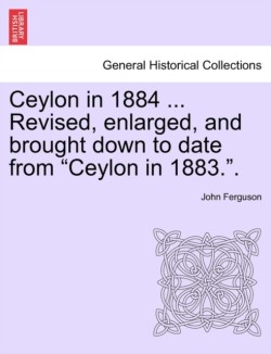 Ceylon in 1884 ... Revised, Enlarged, and Brought Down to Date from "Ceylon in 1883.."