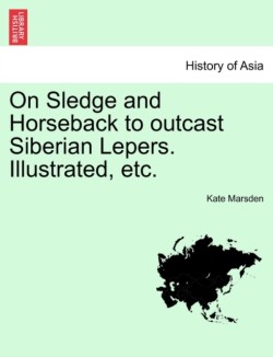 On Sledge and Horseback to Outcast Siberian Lepers. Illustrated, Etc.