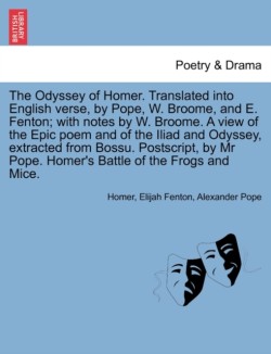 Odyssey of Homer. Translated Into English Verse, by Pope, W. Broome, and E. Fenton; With Notes by W. Broome. a View Epic Poem and of the Iliad and Odyssey, Extracted from Bossu. PostScript, by MR Pope. Homer's Battle of the Frogs and Mice. Vol. III.