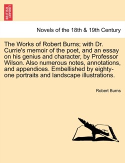 Works of Robert Burns; With Dr. Currie's Memoir of the Poet, and an Essay on His Genius and Character, by Professor Wilson. Also Numerous Notes, A