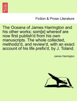 Oceana of James Harrington and his other works; som[e] whereof are now first publish'd from his own manuscripts. The whole collected, methodiz'd, and review'd, with an exact account of his life prefix'd, by J. Toland.