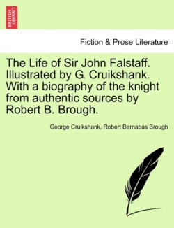 Life of Sir John Falstaff. Illustrated by G. Cruikshank. with a Biography of the Knight from Authentic Sources by Robert B. Brough.