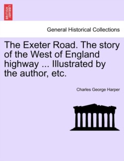 Exeter Road. the Story of the West of England Highway ... Illustrated by the Author, Etc.
