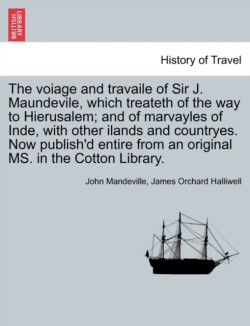 Voiage and Travaile of Sir J. Maundevile, Which Treateth of the Way to Hierusalem; And of Marvayles of Inde, with Other Ilands and Countryes. Now Publish'd Entire from an Original Ms. in the Cotton Library.