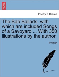 Bab Ballads, with which are included Songs of a Savoyard ... With 350 illustrations by the author.