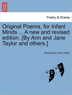 Original Poems, for Infant Minds ... a New and Revised Edition. [By Ann and Jane Taylor and Others.]