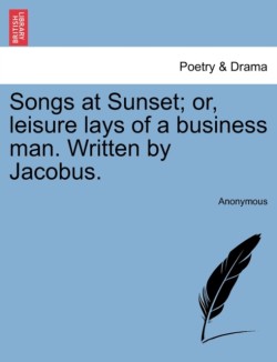 Songs at Sunset; Or, Leisure Lays of a Business Man. Written by Jacobus.