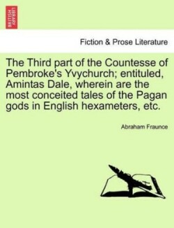 Third Part of the Countesse of Pembroke's Yvychurch; Entituled, Amintas Dale, Wherein Are the Most Conceited Tales of the Pagan Gods in English Hexameters, Etc.