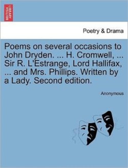 Poems on Several Occasions to John Dryden. ... H. Cromwell, ... Sir R. L'Estrange, Lord Hallifax, ... and Mrs. Phillips. Written by a Lady. Second Edition.