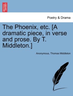 Phoenix, Etc. [A Dramatic Piece, in Verse and Prose. by T. Middleton.]