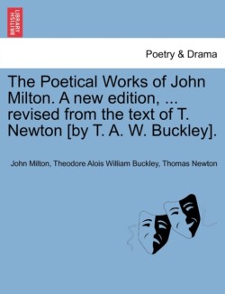 Poetical Works of John Milton. A new edition, ... revised from the text of T. Newton [by T. A. W. Buckley].