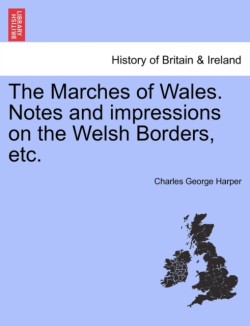 Marches of Wales. Notes and Impressions on the Welsh Borders, Etc.