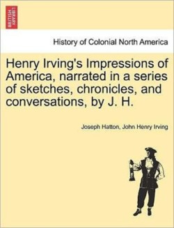 Henry Irving's Impressions of America, Narrated in a Series of Sketches, Chronicles, and Conversations, by J. H. Vol. II.