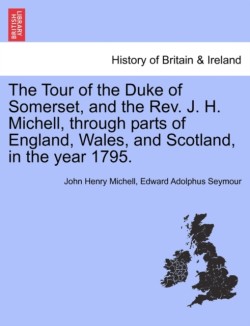 Tour of the Duke of Somerset, and the REV. J. H. Michell, Through Parts of England, Wales, and Scotland, in the Year 1795.