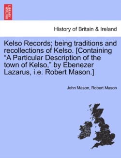 Kelso Records; Being Traditions and Recollections of Kelso. [Containing a Particular Description of the Town of Kelso, by Ebenezer Lazarus, i.e. Robert Mason.]