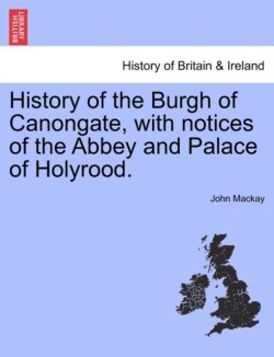 History of the Burgh of Canongate, with Notices of the Abbey and Palace of Holyrood.