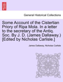Some Account of the Cistertian Priory of Ripa Mola. in a Letter to the Secretary of the Antiq. Soc. by J. D. (James Dallaway.) [Edited by Nicholas Carlisle.]