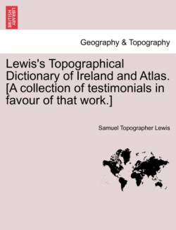 Lewis's Topographical Dictionary of Ireland and Atlas. [A Collection of Testimonials in Favour of That Work.]