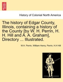 history of Edgar County, Illinois, containing a history of the County [by W. H. Perrin, H. H. Hill and A. A. Graham], Directory ... Illustrated.