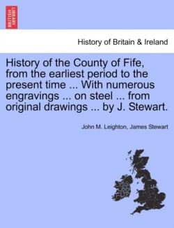 History of the County of Fife, from the Earliest Period to the Present Time ... with Numerous Engravings ... on Steel ... from Original Drawings ... by J. Stewart.