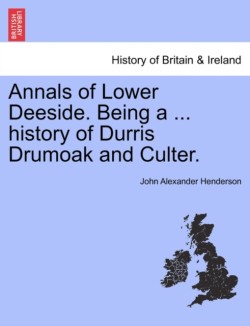 Annals of Lower Deeside. Being a ... History of Durris Drumoak and Culter.