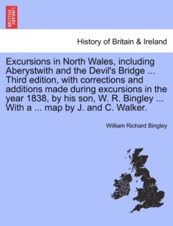 Excursions in North Wales, Including Aberystwith and the Devil's Bridge ... Third Edition, with Corrections and Additions Made During Excursions in the Year 1838, by His Son, W. R. Bingley ... with a ... Map by J. and C. Walker.