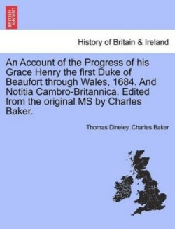 Account of the Progress of His Grace Henry the First Duke of Beaufort Through Wales, 1684. and Notitia Cambro-Britannica. Edited from the Original MS by Charles Baker.