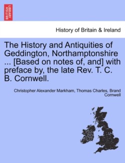 History and Antiquities of Geddington, Northamptonshire ... [Based on Notes Of, And] with Preface By, the Late REV. T. C. B. Cornwell.