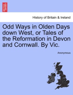 Odd Ways in Olden Days Down West, or Tales of the Reformation in Devon and Cornwall. by Vic.