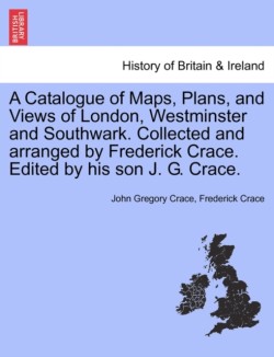 Catalogue of Maps, Plans, and Views of London, Westminster and Southwark. Collected and arranged by Frederick Crace. Edited by his son J. G. Crace.