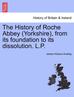 History of Roche Abbey (Yorkshire), from Its Foundation to Its Dissolution. L.P.