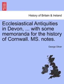 Ecclesiastical Antiquities in Devon, ... with Some Memoranda for the History of Cornwall. Ms. Notes.