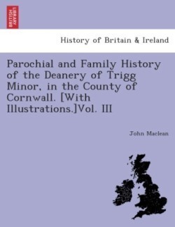 Parochial and Family History of the Deanery of Trigg Minor, in the County of Cornwall. [With illustrations.]